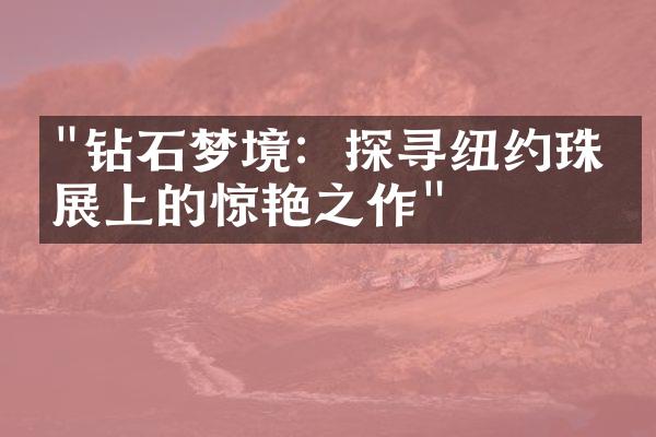 "钻石梦境：探寻纽约珠宝展上的惊艳之作"