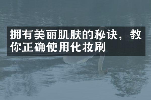 拥有美丽肌肤的秘诀，教你正确使用化妆刷