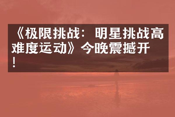 《极限挑战：明星挑战高难度运动》今晚震撼开播！