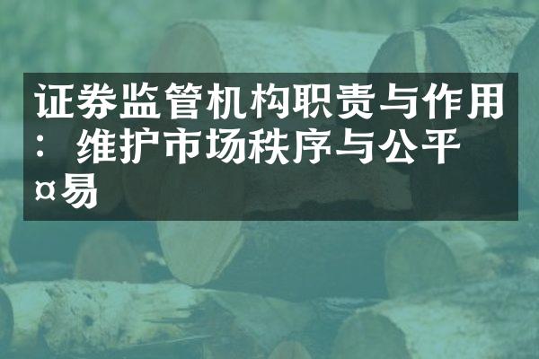 证券监管机构职责与作用：维护市场秩序与公平交易