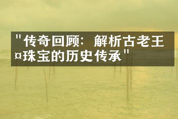 "传奇回顾：解析古老王室珠宝的历史传承"