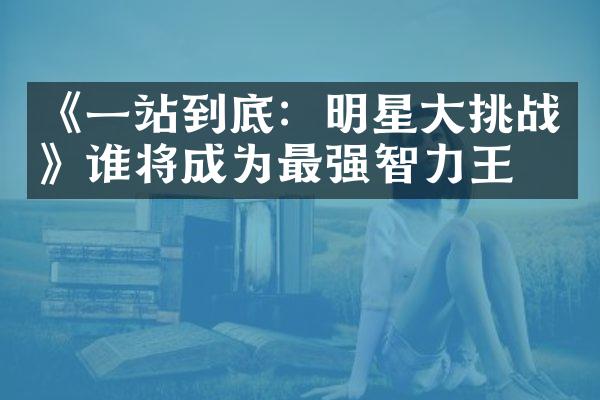 《一站到底：明星挑战》谁将成为最强智力王？