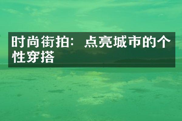 时尚街拍：点亮城市的个性穿搭