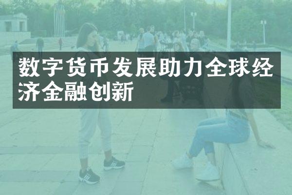 数字货币发展助力全球经济金融创新