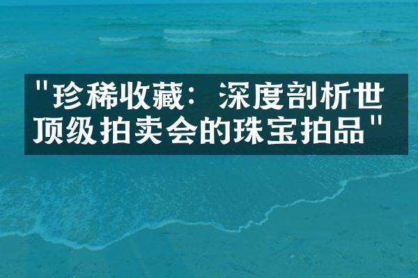 "珍稀收藏：深度剖析世界顶级拍卖会的珠宝拍品"