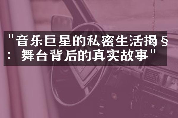 "音乐巨星的私密生活揭秘：舞台背后的真实故事"