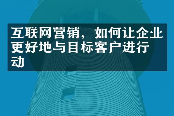 互联网营销，如何让企业更好地与目标客户进行互动