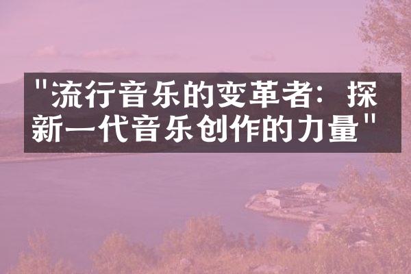 "流行音乐的变革者：探索新一代音乐创作的力量"