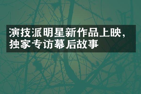 演技派明星新作品上映，独家专访幕后故事