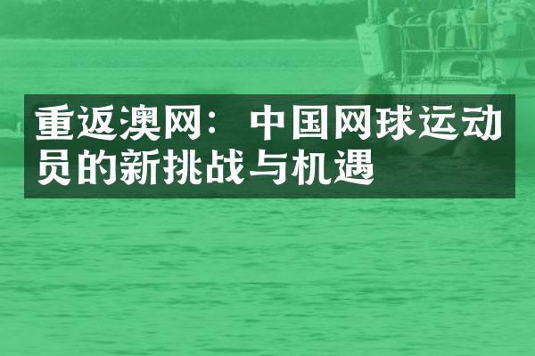 重返澳网：中国网球运动员的新挑战与机遇