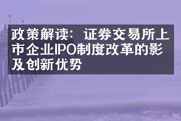 政策解读：证券交易所上市企业IPO制度改革的影响及创新优势