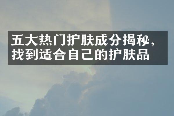 五大热门护肤成分揭秘，找到适合自己的护肤品