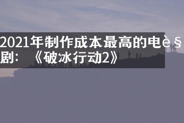 2021年制作成本最高的电视剧：《破冰行动2》