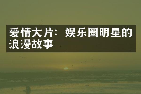 爱情大片：娱乐圈明星的浪漫故事