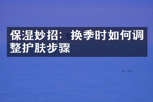 保湿妙招：换季时如何调整护肤步骤