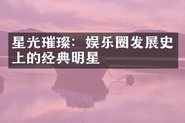 星光璀璨：娱乐圈发展史上的经典明星