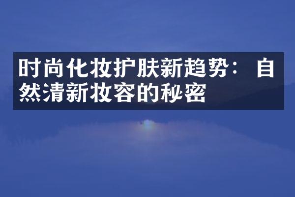 时尚化妆护肤新趋势：自然清新妆容的秘密