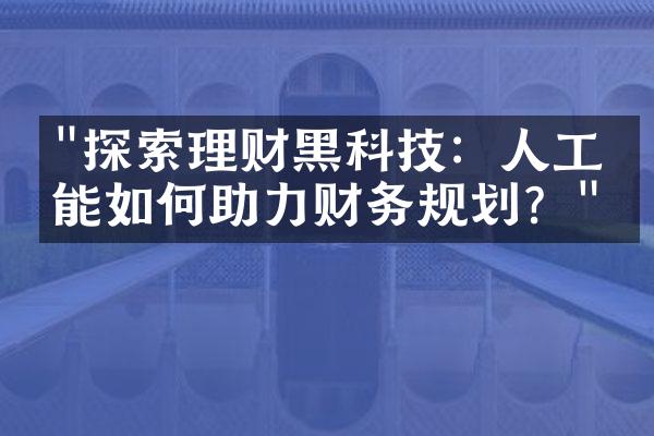 "探索理财黑科技：人工智能如何助力财务规划？"