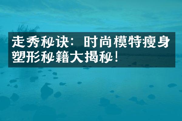 走秀秘诀：时尚模特瘦身塑形秘籍大揭秘！