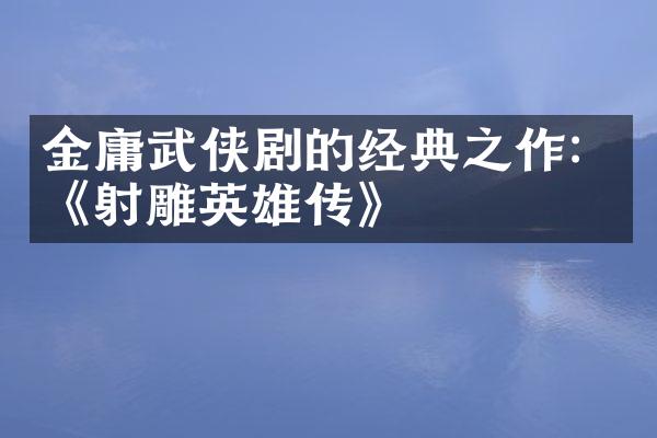 金庸武侠剧的经典之作：《射雕英雄传》