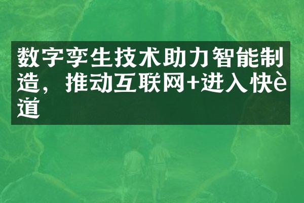 数字孪生技术助力智能制造，推动互联网+进入快车道