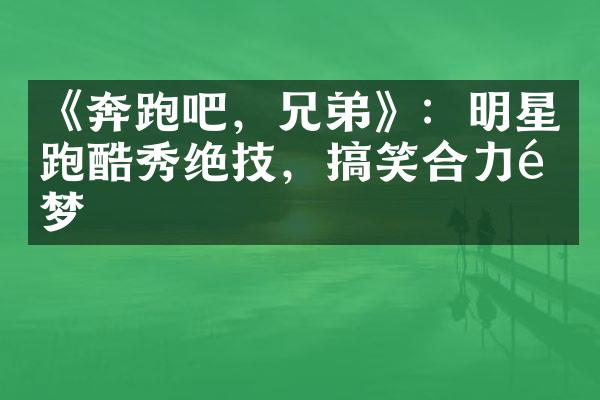 《奔跑吧，兄弟》：明星跑酷秀绝技，搞笑合力逐梦