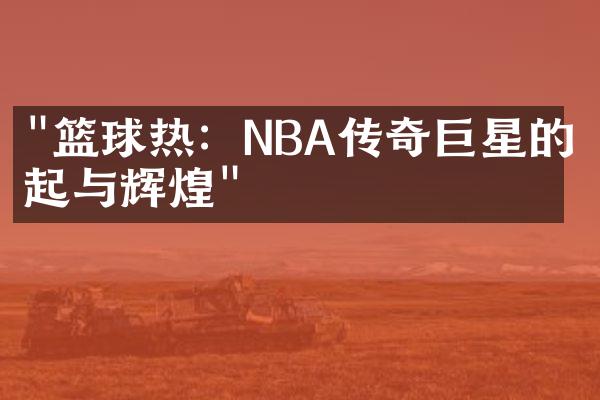 "篮球热：NBA传奇巨星的崛起与辉煌"