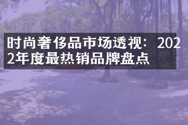 时尚奢侈品市场透视：2022年度最热销品牌盘点