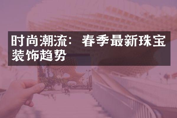 时尚潮流：春季最新珠宝装饰趋势