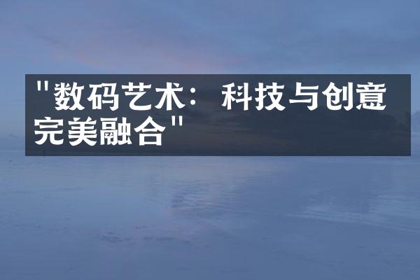 "数码艺术：科技与创意的完美融合"