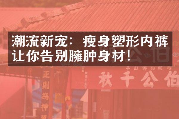 潮流新宠：瘦身塑形内裤让你告别臃肿身材！