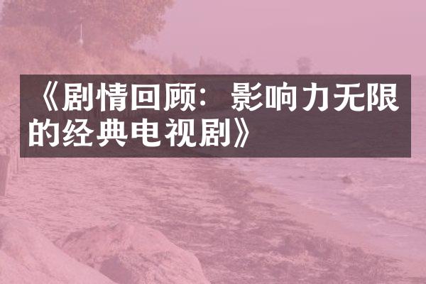 《剧情回顾：影响力无限的经典电视剧》