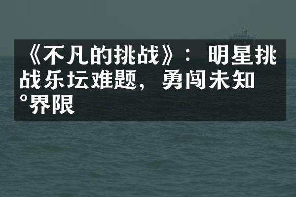 《不凡的挑战》：明星挑战乐坛难题，勇闯未知新界限