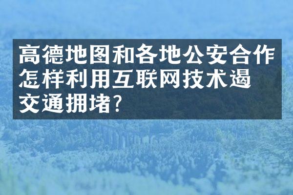 高德地图和各地公安合作怎样利用互联网技术遏制交通拥堵？