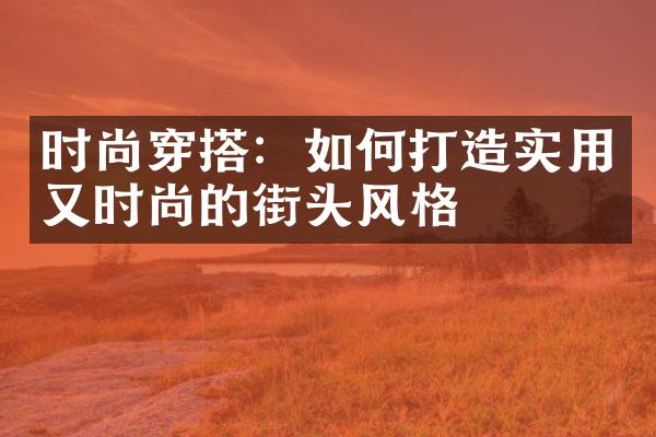 时尚穿搭：如何打造实用又时尚的街头风格