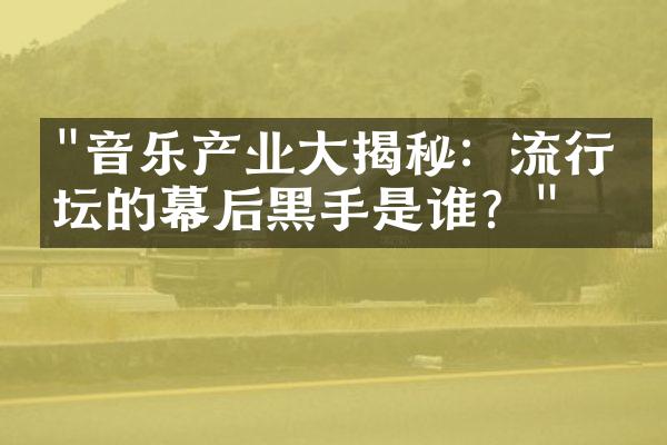 "音乐产业大揭秘：流行乐坛的幕后黑手是谁？"