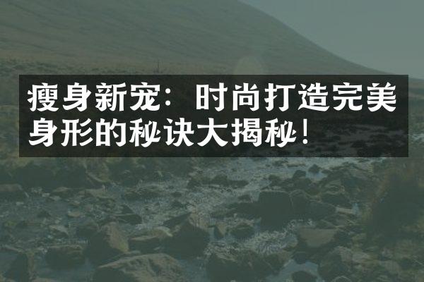 新宠：时尚打造完美身形的秘诀揭秘！