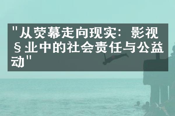 "从荧幕走向现实：影视产业中的社会责任与公益活动"