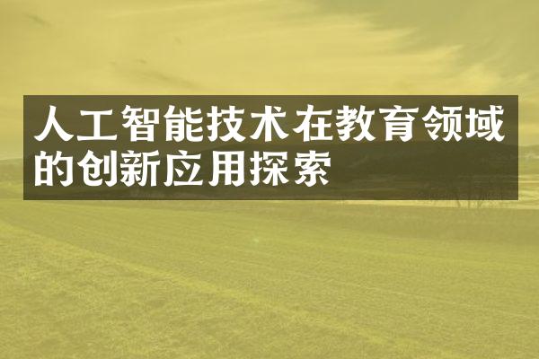 人工智能技术在教育领域的创新应用探索