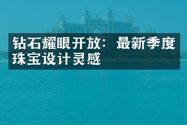 钻石耀眼开放：最新季度珠宝设计灵感