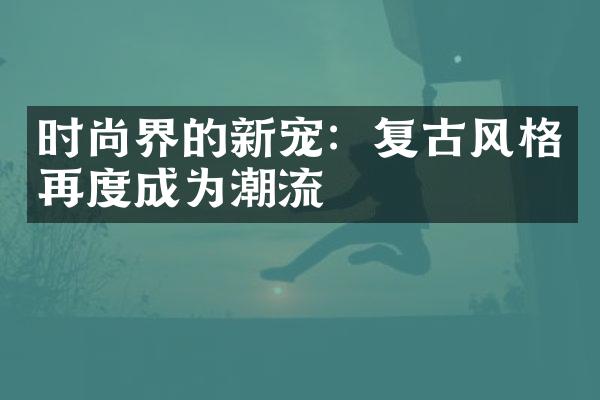 时尚界的新宠：复古风格再度成为潮流