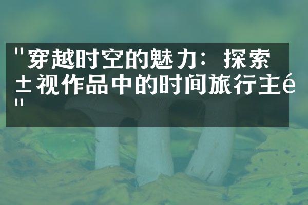 "穿越时空的魅力：探索影视作品中的时间旅行主题"