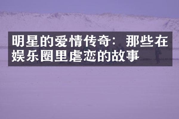 明星的爱情传奇：那些在娱乐圈里虐恋的故事