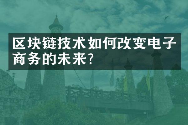 区块链技术如何改变电子商务的未来？