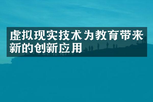 虚拟现实技术为教育带来新的创新应用