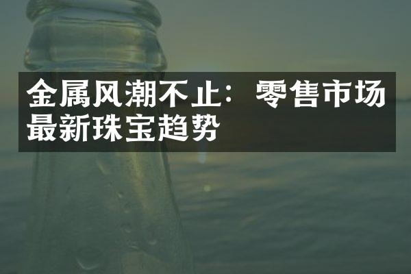 金属风潮不止：零售市场最新珠宝趋势