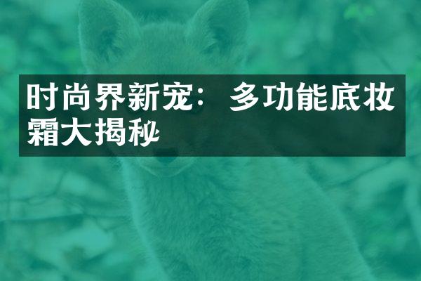 时尚界新宠：多功能底妆霜大揭秘