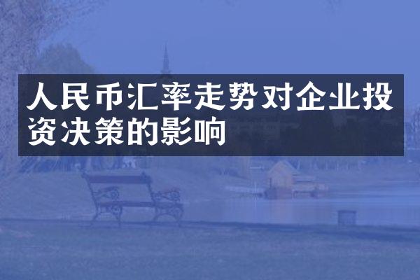 人民币汇率走势对企业投资决策的影响