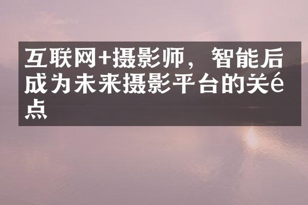 互联网+摄影师，智能后期成为未来摄影平台的关键点