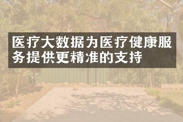 医疗数据为医疗健康服务提供更精准的支持